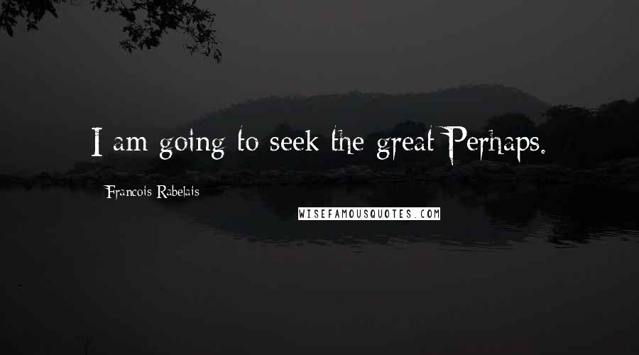 Francois Rabelais Quotes: I am going to seek the great Perhaps.