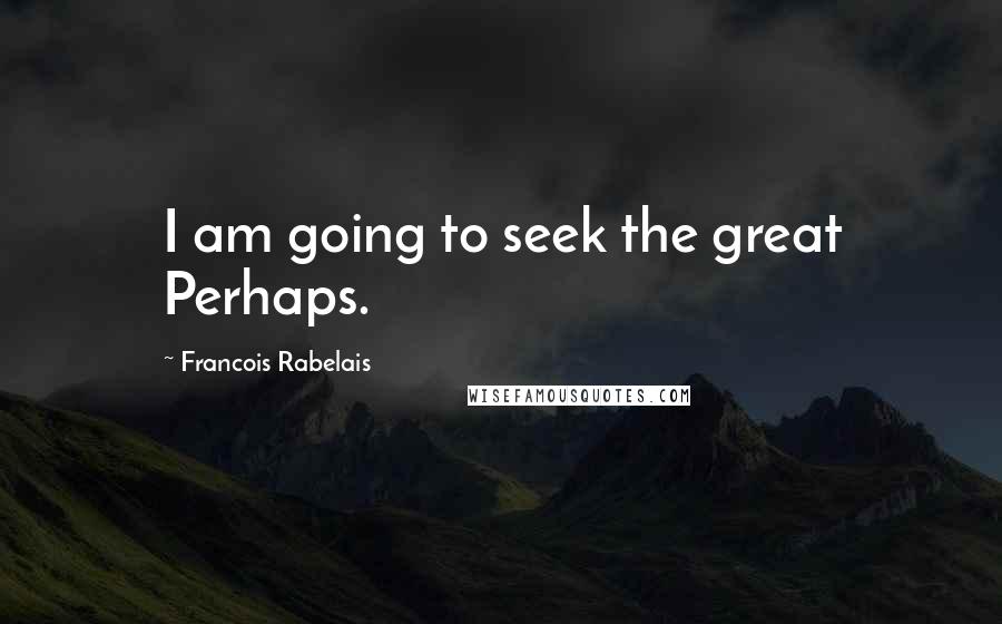 Francois Rabelais Quotes: I am going to seek the great Perhaps.