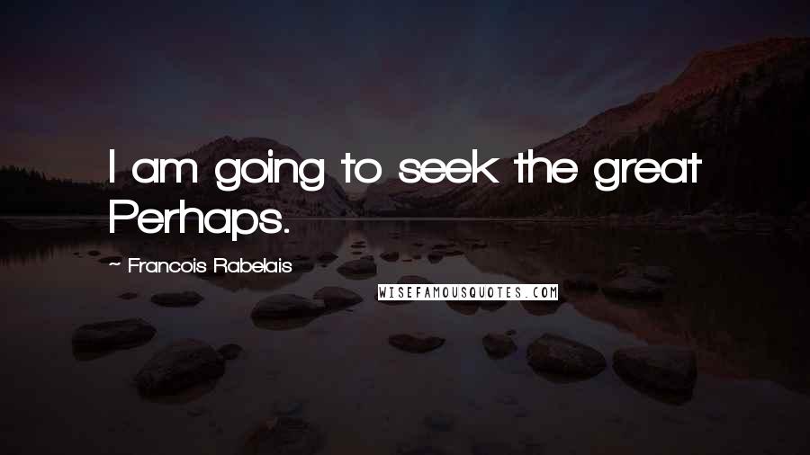 Francois Rabelais Quotes: I am going to seek the great Perhaps.