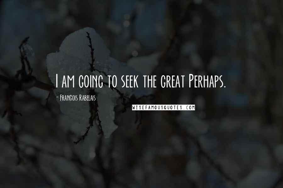 Francois Rabelais Quotes: I am going to seek the great Perhaps.