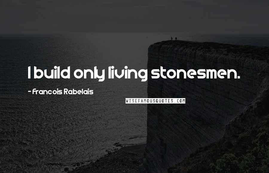 Francois Rabelais Quotes: I build only living stonesmen.