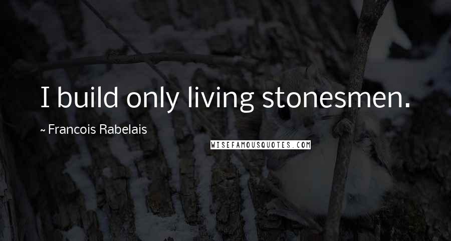 Francois Rabelais Quotes: I build only living stonesmen.