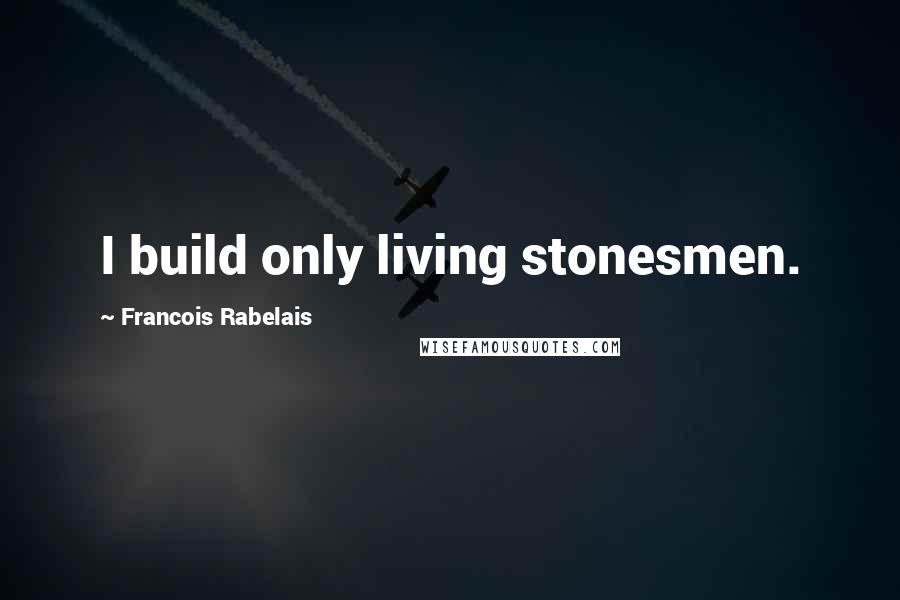 Francois Rabelais Quotes: I build only living stonesmen.