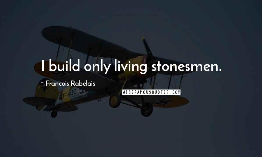 Francois Rabelais Quotes: I build only living stonesmen.