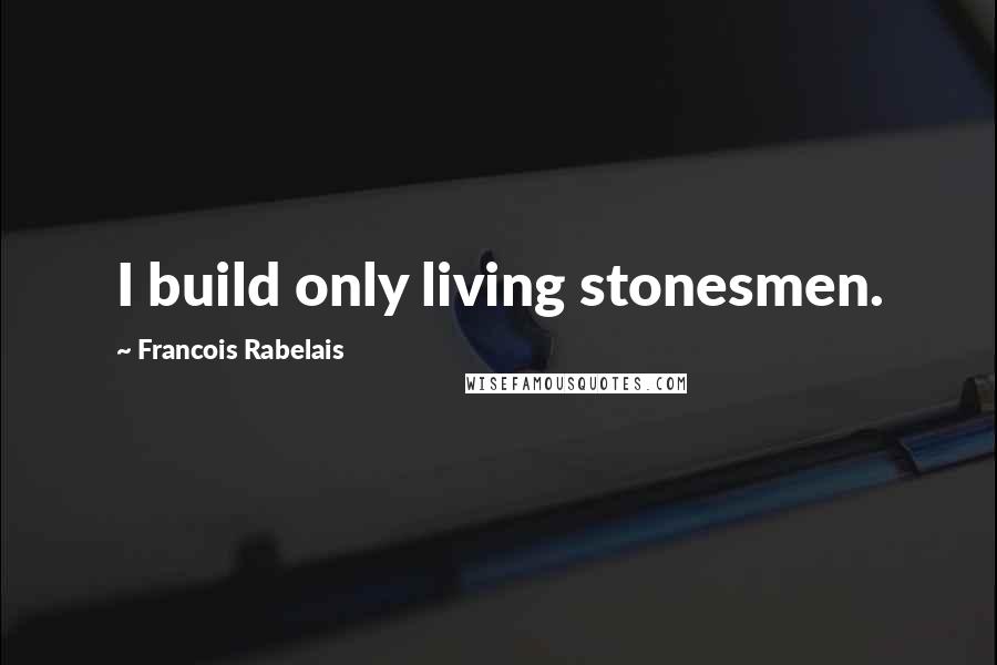 Francois Rabelais Quotes: I build only living stonesmen.