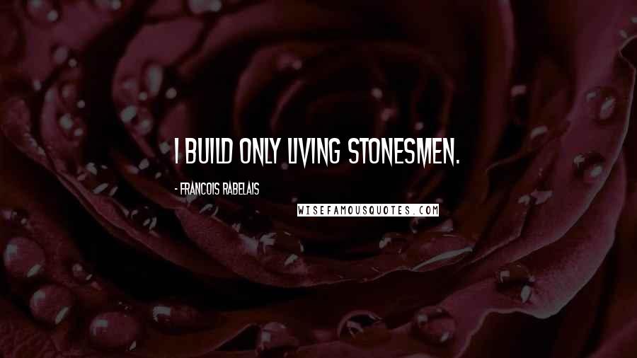 Francois Rabelais Quotes: I build only living stonesmen.