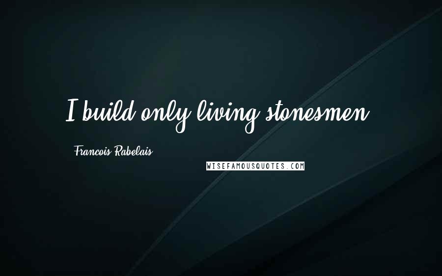 Francois Rabelais Quotes: I build only living stonesmen.