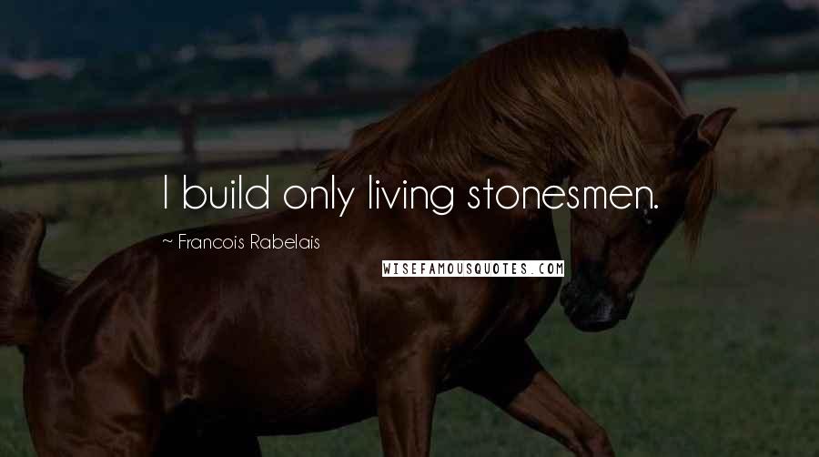 Francois Rabelais Quotes: I build only living stonesmen.