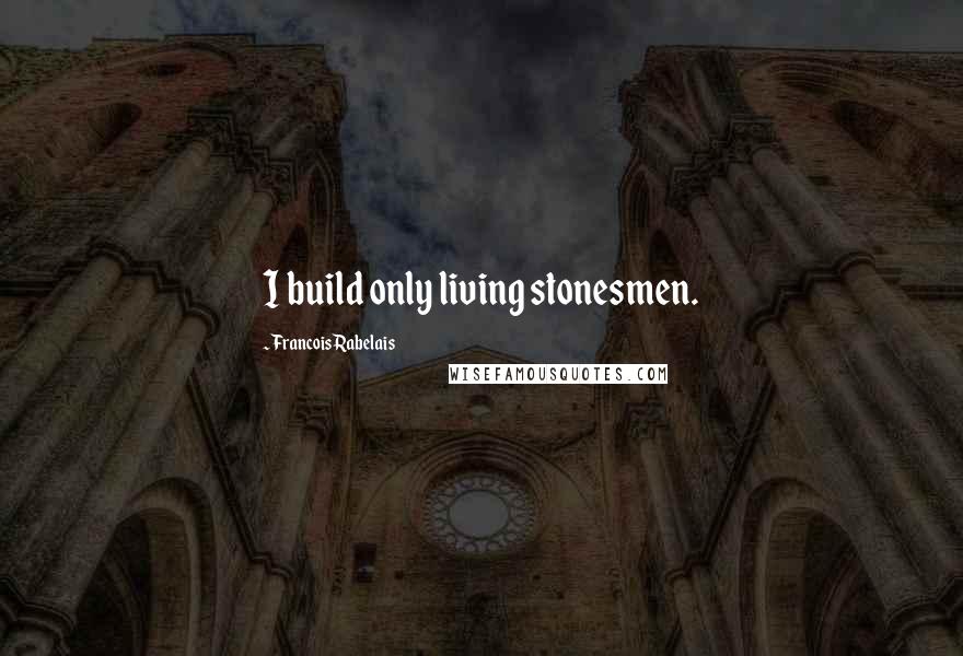 Francois Rabelais Quotes: I build only living stonesmen.
