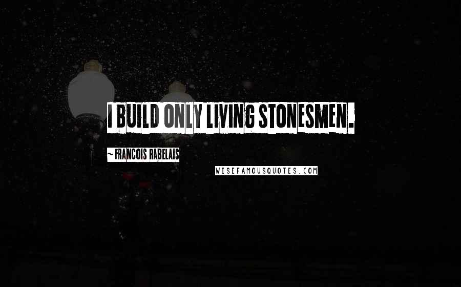 Francois Rabelais Quotes: I build only living stonesmen.