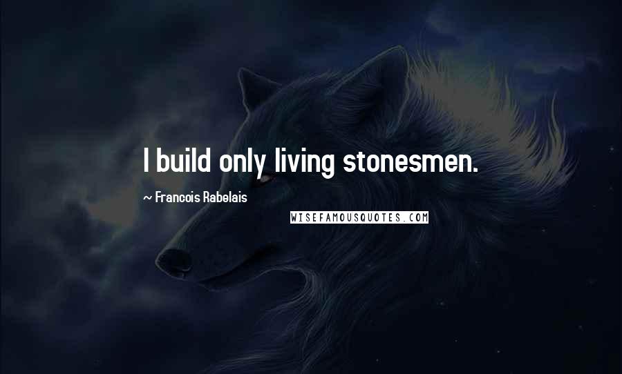 Francois Rabelais Quotes: I build only living stonesmen.