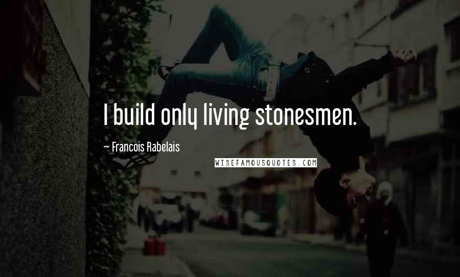 Francois Rabelais Quotes: I build only living stonesmen.