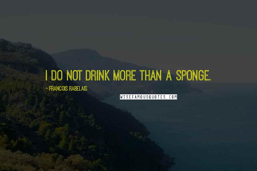 Francois Rabelais Quotes: I do not drink more than a sponge.