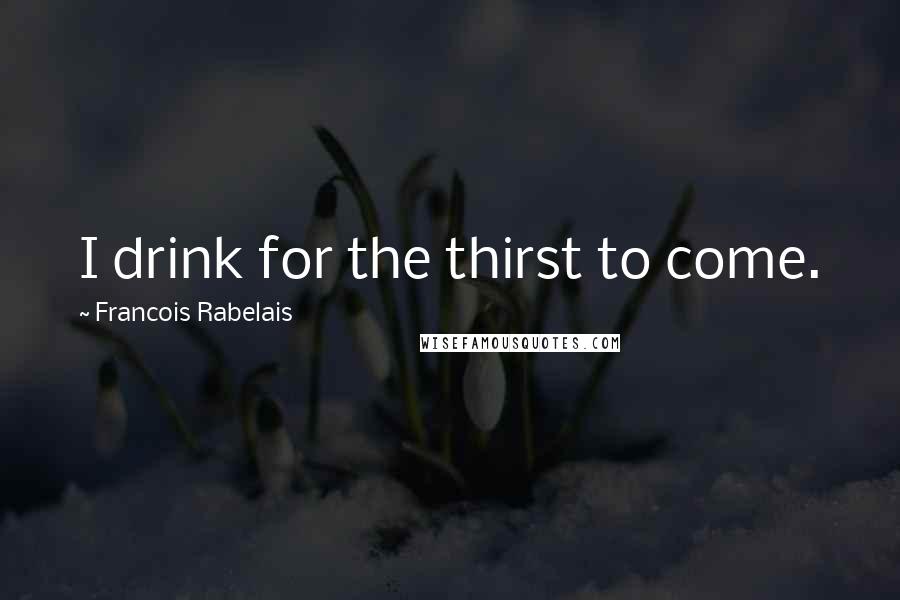 Francois Rabelais Quotes: I drink for the thirst to come.