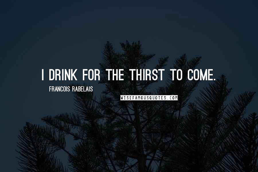 Francois Rabelais Quotes: I drink for the thirst to come.