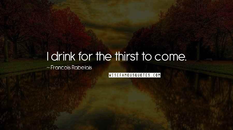 Francois Rabelais Quotes: I drink for the thirst to come.