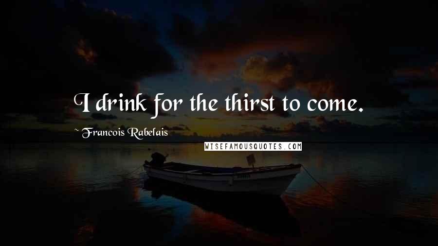 Francois Rabelais Quotes: I drink for the thirst to come.