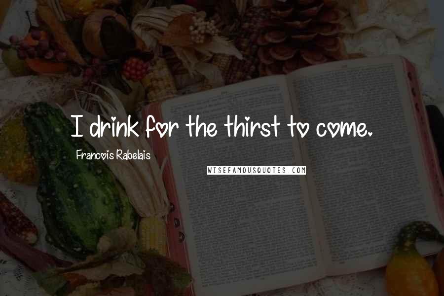 Francois Rabelais Quotes: I drink for the thirst to come.