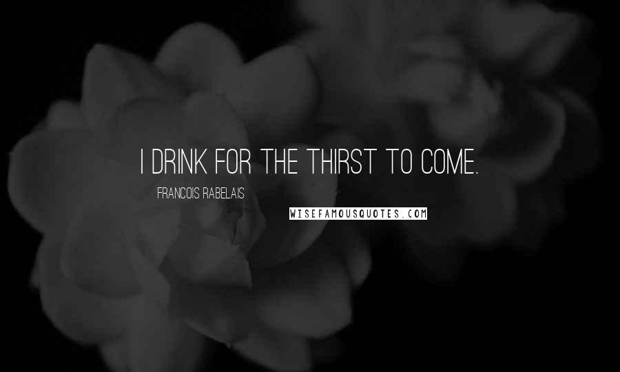 Francois Rabelais Quotes: I drink for the thirst to come.