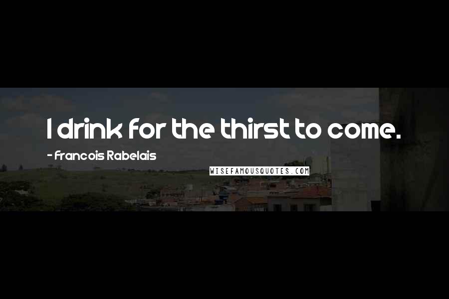 Francois Rabelais Quotes: I drink for the thirst to come.