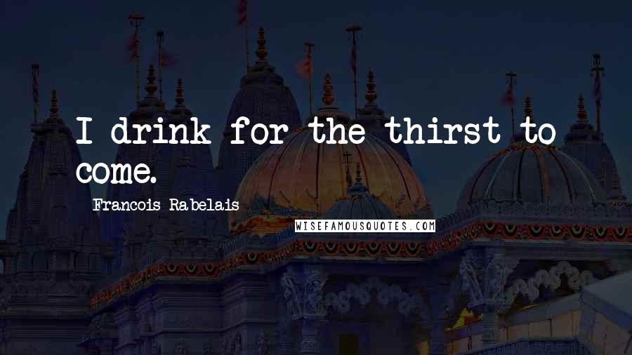 Francois Rabelais Quotes: I drink for the thirst to come.