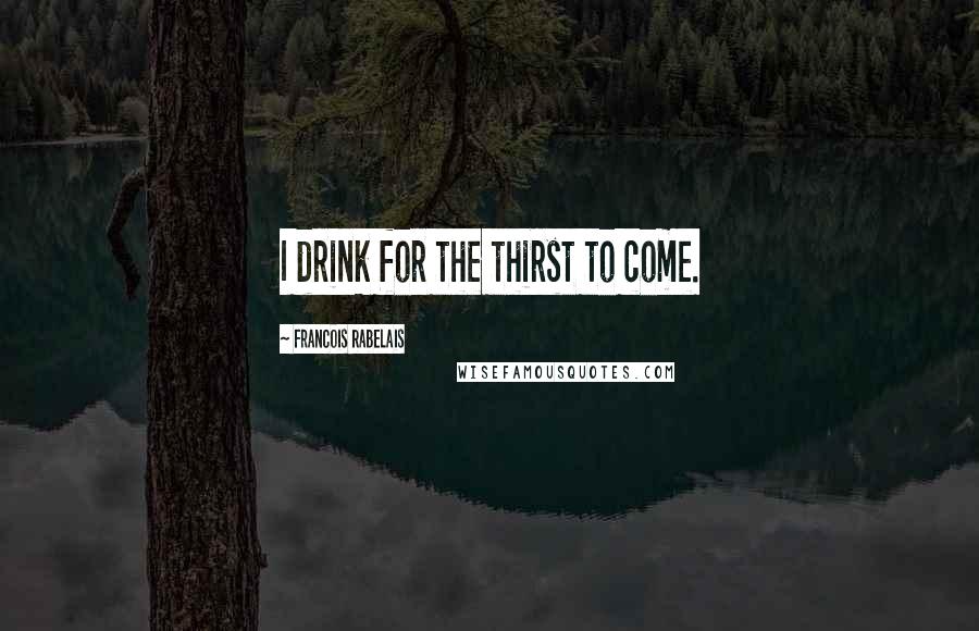 Francois Rabelais Quotes: I drink for the thirst to come.