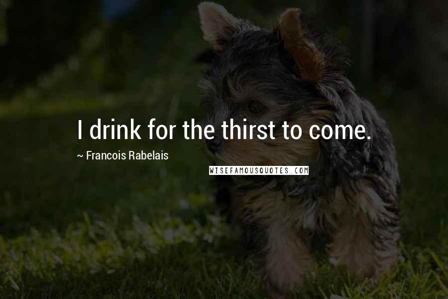 Francois Rabelais Quotes: I drink for the thirst to come.