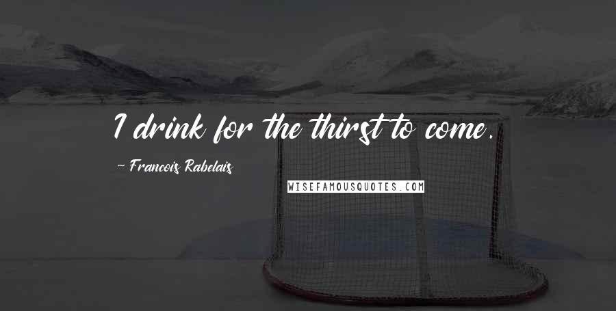 Francois Rabelais Quotes: I drink for the thirst to come.