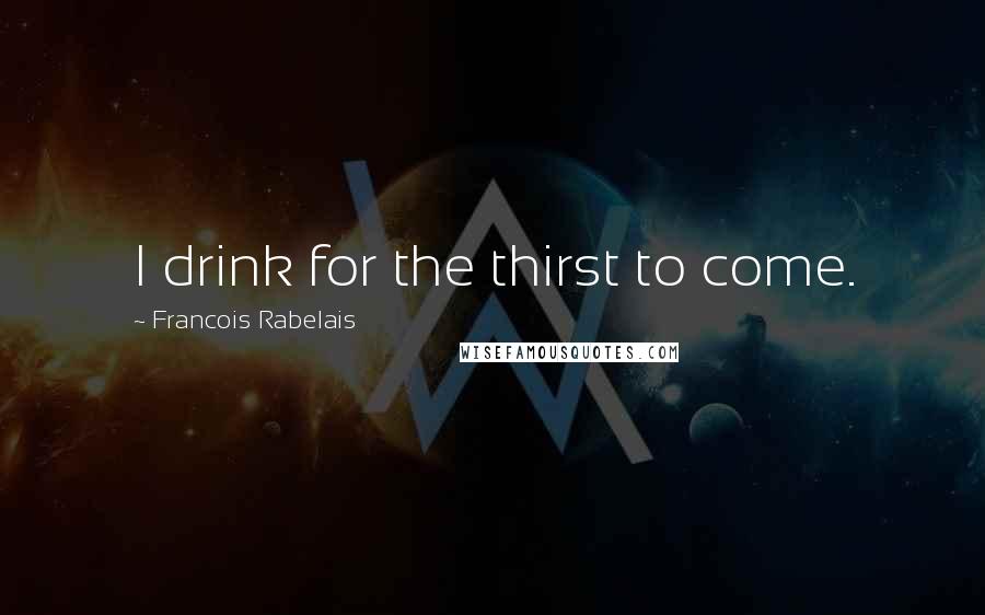 Francois Rabelais Quotes: I drink for the thirst to come.