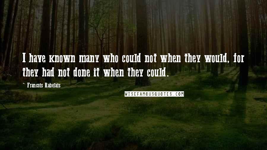 Francois Rabelais Quotes: I have known many who could not when they would, for they had not done it when they could.