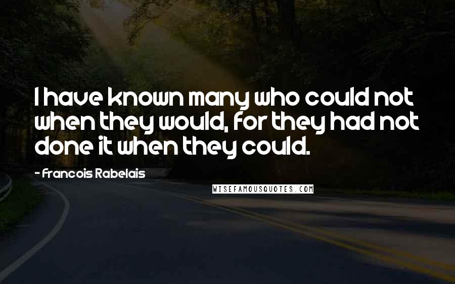 Francois Rabelais Quotes: I have known many who could not when they would, for they had not done it when they could.