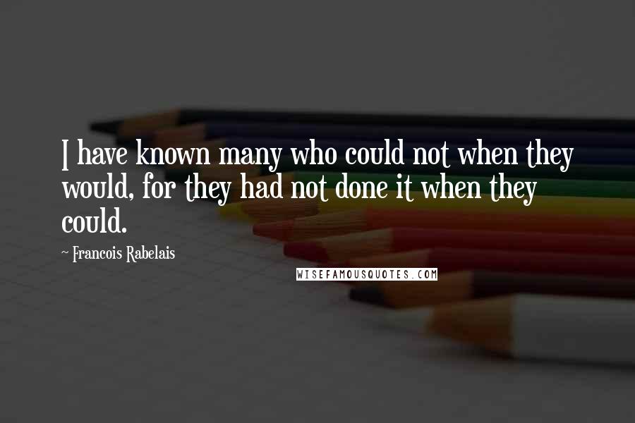 Francois Rabelais Quotes: I have known many who could not when they would, for they had not done it when they could.