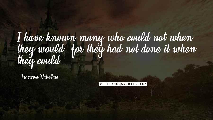 Francois Rabelais Quotes: I have known many who could not when they would, for they had not done it when they could.