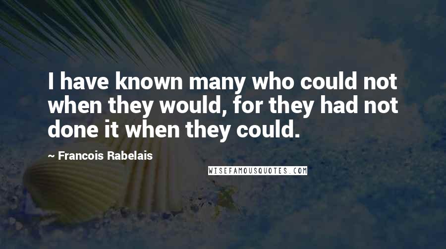 Francois Rabelais Quotes: I have known many who could not when they would, for they had not done it when they could.