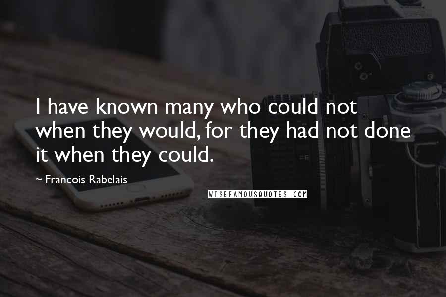 Francois Rabelais Quotes: I have known many who could not when they would, for they had not done it when they could.