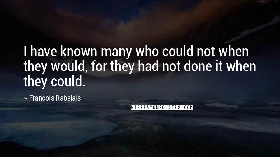 Francois Rabelais Quotes: I have known many who could not when they would, for they had not done it when they could.