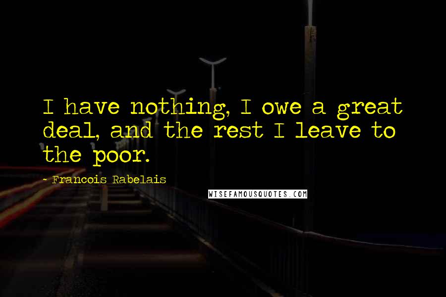 Francois Rabelais Quotes: I have nothing, I owe a great deal, and the rest I leave to the poor.