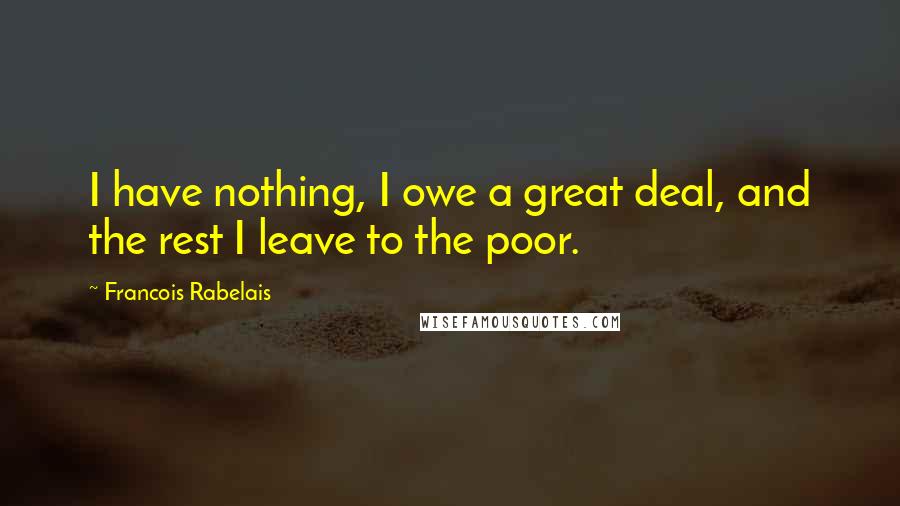 Francois Rabelais Quotes: I have nothing, I owe a great deal, and the rest I leave to the poor.