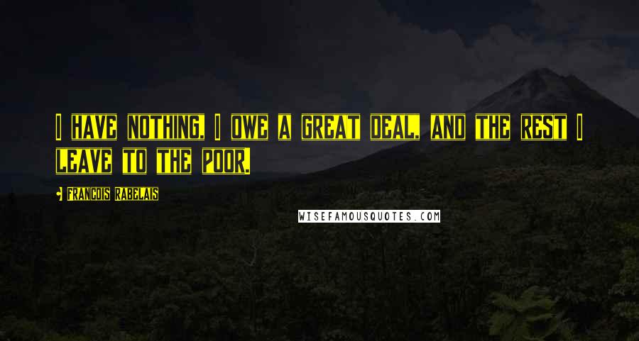 Francois Rabelais Quotes: I have nothing, I owe a great deal, and the rest I leave to the poor.