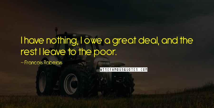 Francois Rabelais Quotes: I have nothing, I owe a great deal, and the rest I leave to the poor.