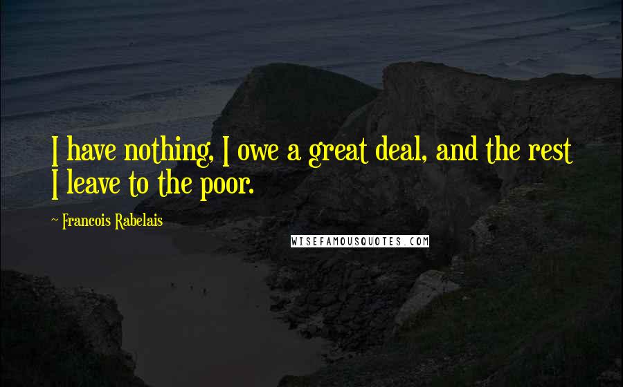 Francois Rabelais Quotes: I have nothing, I owe a great deal, and the rest I leave to the poor.