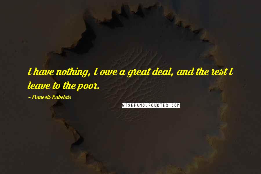 Francois Rabelais Quotes: I have nothing, I owe a great deal, and the rest I leave to the poor.