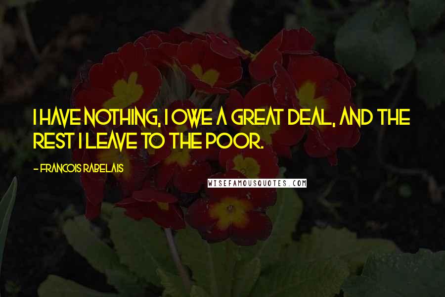 Francois Rabelais Quotes: I have nothing, I owe a great deal, and the rest I leave to the poor.