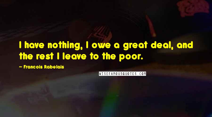 Francois Rabelais Quotes: I have nothing, I owe a great deal, and the rest I leave to the poor.