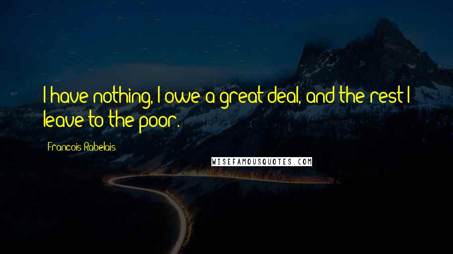 Francois Rabelais Quotes: I have nothing, I owe a great deal, and the rest I leave to the poor.