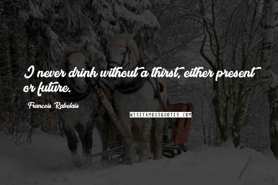 Francois Rabelais Quotes: I never drink without a thirst, either present or future.