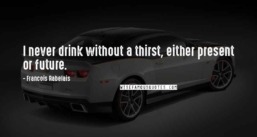 Francois Rabelais Quotes: I never drink without a thirst, either present or future.
