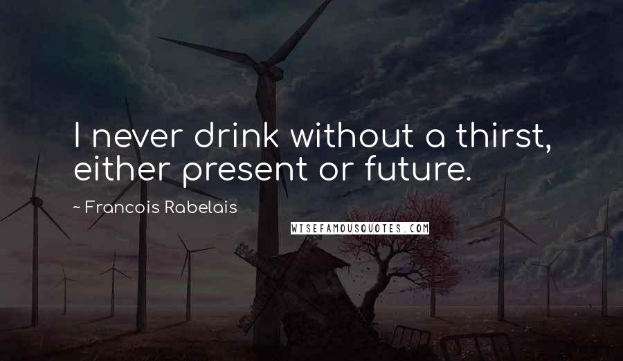Francois Rabelais Quotes: I never drink without a thirst, either present or future.