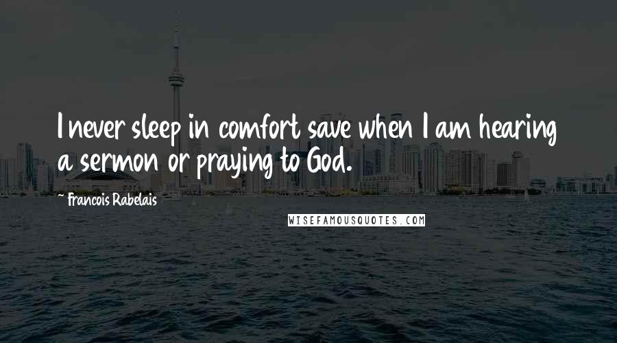 Francois Rabelais Quotes: I never sleep in comfort save when I am hearing a sermon or praying to God.