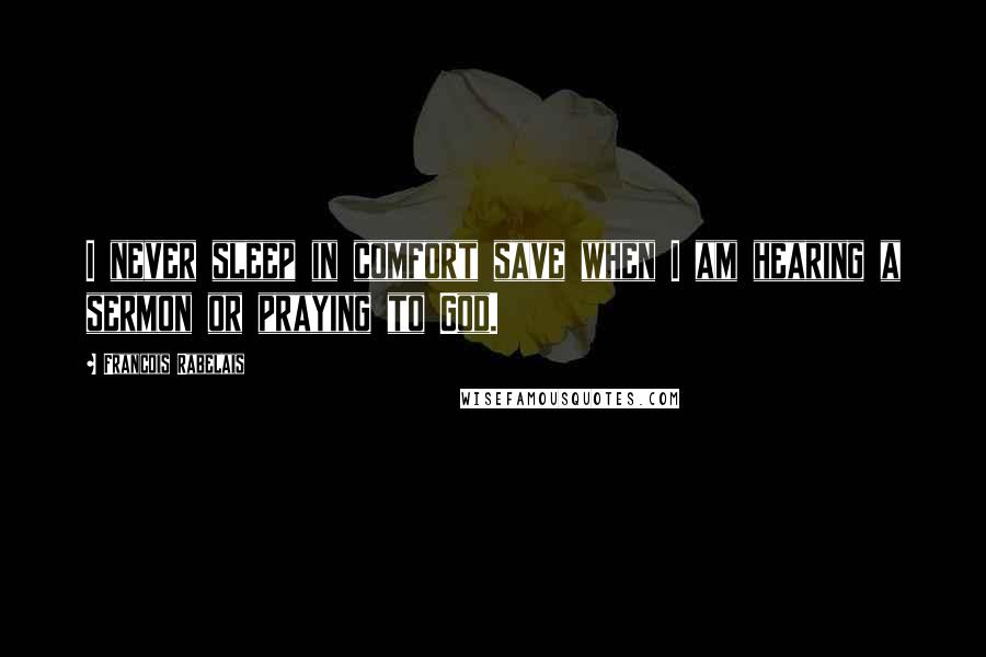 Francois Rabelais Quotes: I never sleep in comfort save when I am hearing a sermon or praying to God.